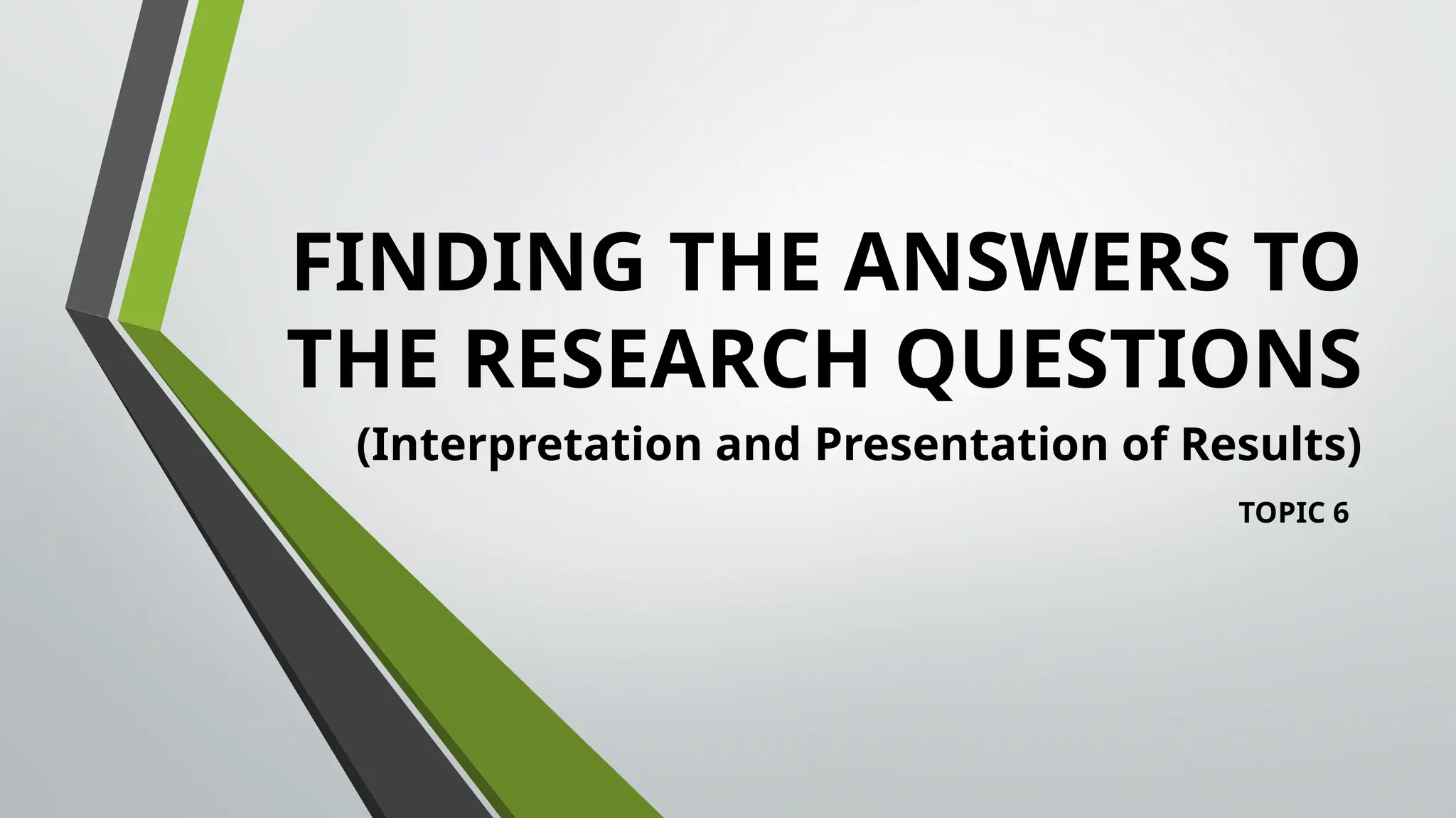 FINDING THE ANSWERS TO
THE RESEARCH QUESTIONS
(Interpretation and Presentation of Results)
TOPIC 6
 