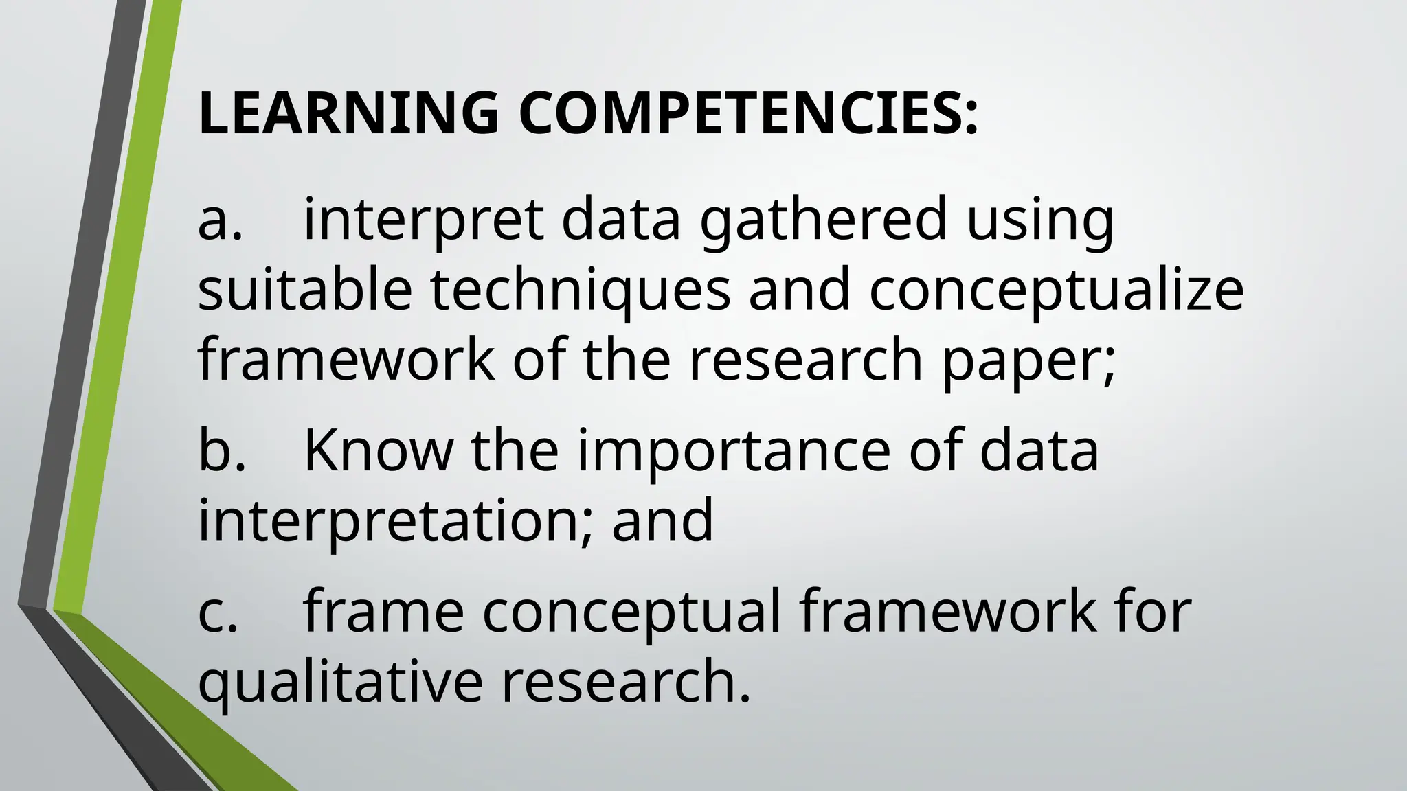 LEARNING COMPETENCIES:
a. interpret data gathered using
suitable techniques and conceptualize
framework of the research paper;
b. Know the importance of data
interpretation; and
c. frame conceptual framework for
qualitative research.
 
