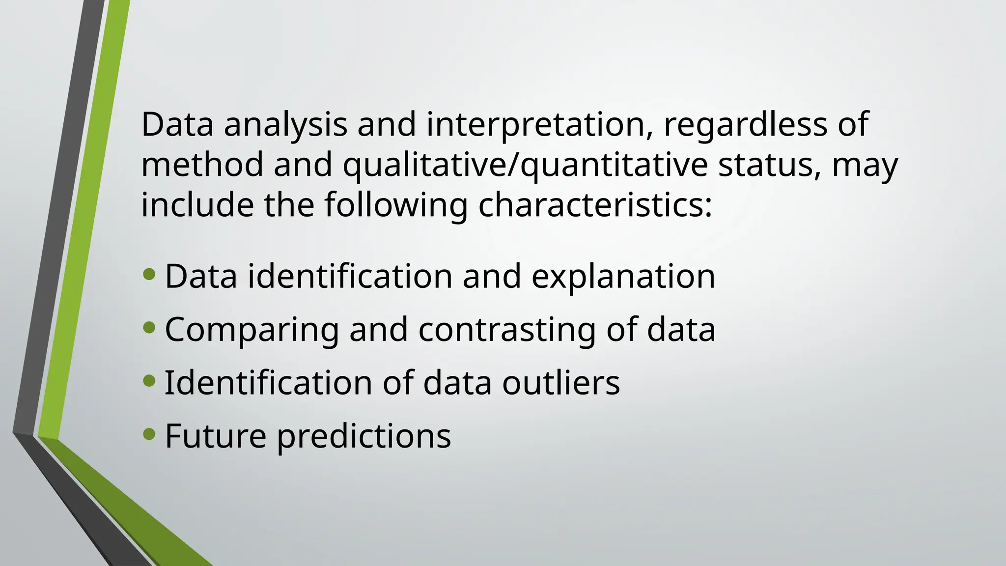 Data analysis and interpretation, regardless of
method and qualitative/quantitative status, may
include the following characteristics:
•Data identification and explanation
•Comparing and contrasting of data
•Identification of data outliers
•Future predictions
 