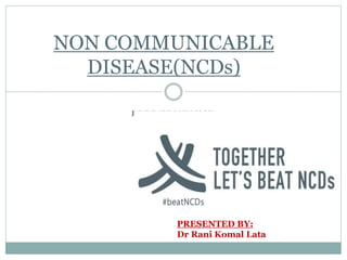 P P P R U R M X M M X
NON COMMUNICABLE
DISEASE(NCDs)
PRESENTED BY:
Dr Rani Komal Lata
 
