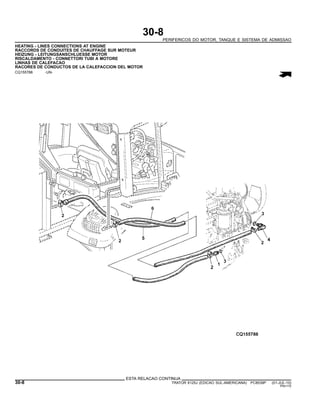 30-8
PERIFERICOS DO MOTOR, TANQUE E SISTEMA DE ADMISSAO
HEATING - LINES CONNECTIONS AT ENGINE
RACCORDS DE CONDUITES DE CHAUFFAGE SUR MOTEUR
HEIZUNG - LEITUNGSANSCHLUESSE MOTOR
RISCALDAMENTO - CONNETTORI TUBI A MOTORE
LINHAS DE CALEFACAO
RACORES DE CONDUCTOS DE LA CALEFACCION DEL MOTOR
CQ155788 -UN-
ESTA RELACAO CONTINUA
30-8 TRATOR 6125J (EDICAO SUL-AMERICANA) PC8539P (01-JUL-10)
PN=110
 