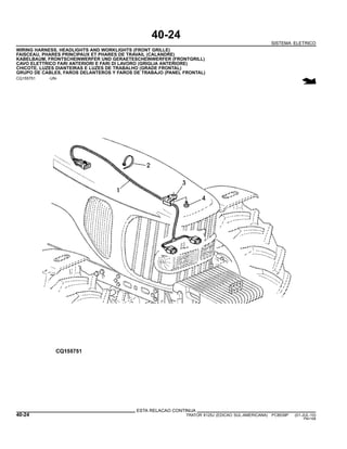 40-24
SISTEMA ELETRICO
WIRING HARNESS, HEADLIGHTS AND WORKLIGHTS (FRONT GRILLE)
FAISCEAU, PHARES PRINCIPAUX ET PHARES DE TRAVAIL (CALANDRE)
KABELBAUM, FRONTSCHEINWERFER UND GERAETESCHEINWERFER (FRONTGRILL)
CAVO ELETTRICO FARI ANTERIORI E FARI DI LAVORO (GRIGLIA ANTERIORE)
CHICOTE, LUZES DIANTEIRAS E LUZES DE TRABALHO (GRADE FRONTAL)
GRUPO DE CABLES, FAROS DELANTEROS Y FAROS DE TRABAJO (PANEL FRONTAL)
CQ155751 -UN-
ESTA RELACAO CONTINUA
40-24 TRATOR 6125J (EDICAO SUL-AMERICANA) PC8539P (01-JUL-10)
PN=168
 