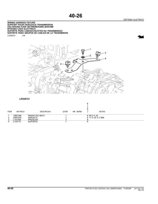 40-26
SISTEMA ELETRICO
WIRING HARNESS FIXTURE
SUPPORT POUR FAISCEAUX TRANSMISSION
HALTERUNG FUER GETRIEBEKABELBAEUME
RITEGNO CAVO ELETTRICO
SUPORTE PARA CABOS/CHICOTES DA TRANSMISSAO
SOPORTE PARA GRUPOS DE CABLES DE LA TRANSMISION
LX028721 -UN-
6
1
2
5
ITEM NR.PECA DESCRICAO QTDE NR. SERIE J NOTAS
1 19M7386 PARAFUSO SEXT. 1 X M12 X 20
2 24M7044 ARRUELA 1 X 13 X 20 X 2 MM
3 L153768 PRESILHA 3 X
4 L154773 SUPORTE 1 X
40-26 TRATOR 6125J (EDICAO SUL-AMERICANA) PC8539P (01-JUL-10)
PN=170
 