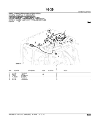40-39
SISTEMA ELETRICO
WIRING HARNESS, HEATING AND AIRCONDITIONING
FAISCEAU, CHAUFFAGE ET CLIMATISATION
KABELBAUM, HEIZUNG UND KLIMAANLAGE
CAVO RISCALDATORE E CONDIZIONAMENTO ARIA
CHICOTE ELETRICO, AQUECIMENTO E AR CONDICIONADO
GRUPO DE CABLES, CALEFACCION Y AIRE ACONDICIONADO
PUBM1438 -UN-
6
1
2
5
ITEM NR.PECA DESCRICAO QTDE NR. SERIE J NOTAS
1 L111184 PRESILHA 3 X
2 R44302 CINTA AR X
3 L38642 PASSADOR 1 X
4 AL160369 CHICOTE 1 X
5 L111127 PRESILHA 1 X
6 R27180 PASSADOR 1 X
TRATOR 6125J (EDICAO SUL-AMERICANA) PC8539P (01-JUL-10) 40-39
PN=183
 