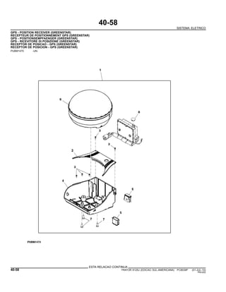 40-58
SISTEMA ELETRICO
GPS - POSITION RECEIVER (GREENSTAR)
RECEPTEUR DE POSITIONNEMENT GPS (GREENSTAR)
GPS - POSITIONSEMPFAENGER (GREENSTAR)
GPS - RICEVITORE DI POSIZIONE (GREENSTAR)
RECEPTOR DE POSICAO - GPS (GREENSTAR)
RECEPTOR DE POSICION - GPS (GREENSTAR)
PUBM1470 -UN-
ESTA RELACAO CONTINUA
40-58 TRATOR 6125J (EDICAO SUL-AMERICANA) PC8539P (01-JUL-10)
PN=202
 