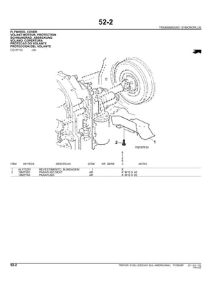 52-2
TRANSMISSAO SYNCROPLUS
FLYWHEEL COVER
VOLANT-MOTEUR, PROTECTION
SCHWUNGRAD, ABDECKUNG
VOLANO, COPERTURA
PROTECAO DO VOLANTE
PROTECCION DEL VOLANTE
CQ157133 -UN-
6
1
2
5
ITEM NR.PECA DESCRICAO QTDE NR. SERIE J NOTAS
1 AL170291 REVESTIMENTO, BLINDAGEM 1 X
2 19M7382 PARAFUSO SEXT. AR X M10 X 40
19M7784 PARAFUSO AR X M10 X 20
52-2 TRATOR 6125J (EDICAO SUL-AMERICANA) PC8539P (01-JUL-10)
PN=222
 
