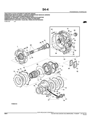 54-4
TRANSMISSAO POWRQUAD
TRACTION CLUTCH/ HOUSING PLANETARY BRAKE
EMBRAYAGE MARCHE AVANT / CARTER D’EMBRAYAGE MARCHE ARRIERE
FAHRKUPPLUNG/ PLANETENBREMSGEHAEUSE
FRIZIONE DI TRAZIONE / SCATOLA FRENO GRUPPO?PLANETARI
EMBREAGEM DE TRACAO/ CARCACA FREIO PLANETARIO
EMBRAGUE DE TRACCION / CAJA DEL FRENO DE RETROCESO
PUBM1506 -UN-
ESTA RELACAO CONTINUA
54-4 TRATOR 6125J (EDICAO SUL-AMERICANA) PC8539P (01-JUL-10)
PN=246
 