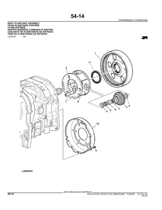 54-14
TRANSMISSAO POWRQUAD
INPUT PLANETARY ASSEMBLY
TRAIN PLANETAIRE D’ENTREE
PLANETENTRIEB
GRUPPO INGRESSO COMANDO PLANETARI
CONJUNTO DE PLANETARIOS DE ENTRADA
TREN DE PLANETARIOS DE ENTRADA
LX048781 -UN-
ESTA RELACAO CONTINUA
54-14 TRATOR 6125J (EDICAO SUL-AMERICANA) PC8539P (01-JUL-10)
PN=256
 