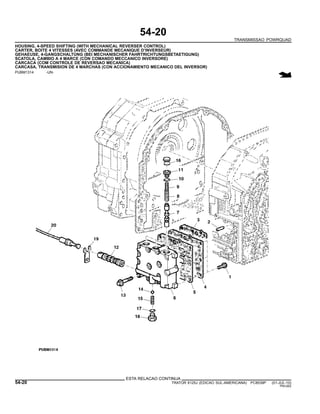 54-20
TRANSMISSAO POWRQUAD
HOUSING, 4-SPEED SHIFTING (WITH MECHANICAL REVERSER CONTROL)
CARTER, BOITE 4 VITESSES (AVEC COMMANDE MECANIQUE D’INVERSEUR)
GEHAEUSE, 4-GANGSCHALTUNG (BEI MECHANISCHER FAHRTRICHTUNGSBETAETIGUNG)
SCATOLA, CAMBIO A 4 MARCE (CON COMANDO MECCANICO INVERSORE)
CARCACA (COM CONTROLE DE REVERSAO MECANICA)
CARCASA, TRANSMISION DE 4 MARCHAS (CON ACCIONAMIENTO MECANICO DEL INVERSOR)
PUBM1314 -UN-
ESTA RELACAO CONTINUA
54-20 TRATOR 6125J (EDICAO SUL-AMERICANA) PC8539P (01-JUL-10)
PN=262
 