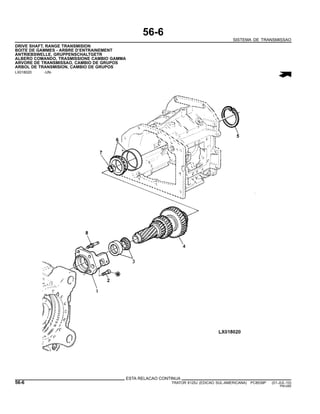 56-6
SISTEMA DE TRANSMISSAO
DRIVE SHAFT, RANGE TRANSMISION
BOITE DE GAMMES - ARBRE D’ENTRAINEMENT
ANTRIEBSWELLE, GRUPPENSCHALTGETR
ALBERO COMANDO, TRASMISSIONE CAMBIO GAMMA
ARVORE DE TRANSMISSAO, CAMBIO DE GRUPOS
ARBOL DE TRANSMISION, CAMBIO DE GRUPOS
LX018020 -UN-
ESTA RELACAO CONTINUA
56-6 TRATOR 6125J (EDICAO SUL-AMERICANA) PC8539P (01-JUL-10)
PN=280
 