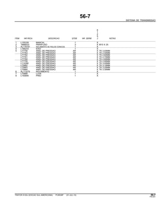 56-7
SISTEMA DE TRANSMISSAO
6
1
2
5
ITEM NR.PECA DESCRICAO QTDE NR. SERIE J NOTAS
1 L155339 MANCAL 1 X
2 19M8533 PARAFUSO 3 X M10 X 25
3 AL178191 ROLAMENTO DE ROLOS CONICOS 1 X
4 L166233 EIXO 1 X
5 L77758 ANEL DE PRESSAO AR X TK 3.40MM
L77763 ANEL DE PRESSAO AR X TK 2.50MM
L77762 ANEL DE PRESSAO AR X TK 2.60MM
L77761 ANEL DE PRESSAO AR X TK 2.70MM
L77760 ANEL DE PRESSAO AR X TK 2.80MM
L77759 ANEL DE PRESSAO AR X TK 2.90MM
L114266 ANEL DE PRESSAO AR X TK 3.00MM
L75882 ANEL DE PRESSAO AR X TK 3.10MM
L75883 ANEL DE PRESSAO AR X TK 3.20MM
L75884 ANEL DE PRESSAO AR X TK 3.30MM
6 AL113279 ROLAMENTO 1 X
7 L75889 LUVA 1 X
8 L150695 PINO 1 X
TRATOR 6125J (EDICAO SUL-AMERICANA) PC8539P (01-JUL-10) 56-7
PN=281
 