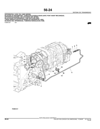 56-24
SISTEMA DE TRANSMISSAO
DIFFERENTIAL LOCK, OIL LINES (MFWD)
BLOCAGE DU DIFFERENTIEL, CONDUITES HYDRAULIQUES (AVEC PONT AVANT MECANIQUE)
DIFFERENTIALSPERRE, OELLEITUNGEN (MIT MFWD)
BLOCCAGGIO DIFFERENZIALE, TUBI OLIO (CON 4WD)
TUBOS HIDRAULICOS DO BLOQUEIO DO DIFERENCIAL (4X4)
BLOQUEO DEL DIFERENCIAL, TUBERIAS HIDRAULICAS (TDM)
PUBM1407 -UN-
ESTA RELACAO CONTINUA
56-24 TRATOR 6125J (EDICAO SUL-AMERICANA) PC8539P (01-JUL-10)
PN=298
 