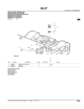 56-27
SISTEMA DE TRANSMISSAO
GROUND SPEED SENDING UNIT
CAPTEUR POUR TACHYMETRE
GEBER FUER FAHRGESCHWINDIGKEIT
RILEVATORE DI VELOCITA
SENSOR DO TACOMETRO
SENSOR DEL TACOMETRO
PUBM1408 -UN-
6
1
2
5
ITEM NR.PECA DESCRICAO QTDE NR. SERIE J NOTAS
1 15M2717 TAMPAO DE DRENO 1 X (A)
2 L59900 ANEL O 1 X
3 AL77322 PLUGUE 1 X
(A) WITHOUT SENSOR
SANS CAPTEUR
OHNE GEBER
SENZA SENSORE
SEM SENSOR
SIN SENSOR
TRATOR 6125J (EDICAO SUL-AMERICANA) PC8539P (01-JUL-10) 56-27
PN=301
 
