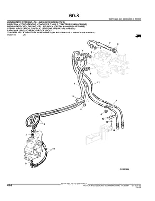 60-8
SISTEMA DE DIRECAO E FREIO
HYDROSTATIC STEERING, OIL LINES (OPEN OPERATOR’S)
DIRECTION HYDROSTATIQUE, CONDUITES D’HUILE (TRACTEURS SANS CABINE)
HYDROSTATISCHE LENKUNG, OELLEITUNGEN (OFFENE FAHRERPLATTFORM)
STERZO IDROSTATICO, TUBI OLIO (STAZIONE OPERATORE APERTA)
LINHAS DA DIRECAO HIDROSTATICA (EPCC)
TUBERIAS DE LA DIRECCION HIDROSTATICA (PLATAFORMA DE C ONDUCCION ABIERTA)
PUBM1494 -UN-
ESTA RELACAO CONTINUA
60-8 TRATOR 6125J (EDICAO SUL-AMERICANA) PC8539P (01-JUL-10)
PN=334
 