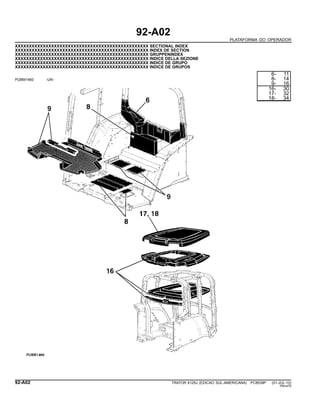 92-A02
PLATAFORMA DO OPERADOR
XXXXXXXXXXXXXXXXXXXXXXXXXXXXXXXXXXXXXXXXXXXXXXXX SECTIONAL INDEX
XXXXXXXXXXXXXXXXXXXXXXXXXXXXXXXXXXXXXXXXXXXXXXXX INDEX DE SECTION
XXXXXXXXXXXXXXXXXXXXXXXXXXXXXXXXXXXXXXXXXXXXXXXX GRUPPENINDEX
XXXXXXXXXXXXXXXXXXXXXXXXXXXXXXXXXXXXXXXXXXXXXXXX INDICE DELLA SEZIONE
XXXXXXXXXXXXXXXXXXXXXXXXXXXXXXXXXXXXXXXXXXXXXXXX INDICE DE GRUPO
XXXXXXXXXXXXXXXXXXXXXXXXXXXXXXXXXXXXXXXXXXXXXXXX INDICE DE GRUPOS
PUBM1460 -UN-
6- 11
8- 14
9- 16
16- 30
17- 32
18- 34
92-A02 TRATOR 6125J (EDICAO SUL-AMERICANA) PC8539P (01-JUL-10)
PN=470
 