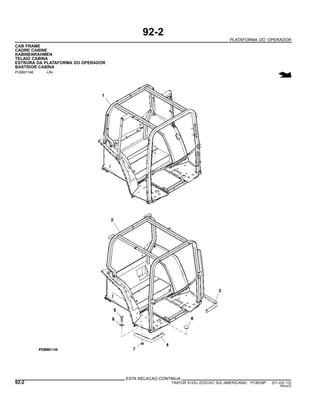 92-2
PLATAFORMA DO OPERADOR
CAB FRAME
CADRE CABINE
KABINENRAHMEN
TELAIO CABINA
ESTRURA DA PLATAFORMA DO OPERADOR
BASTIDOR CABINA
PUBM1146 -UN-
ESTA RELACAO CONTINUA
92-2 TRATOR 6125J (EDICAO SUL-AMERICANA) PC8539P (01-JUL-10)
PN=472
 