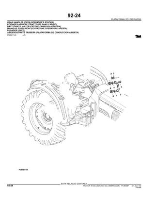 92-24
PLATAFORMA DO OPERADOR
REAR HANDLES (OPEN OPERATOR’S STATION)
POIGNEES ARRIERE (TRACTEURS SANS CABINE)
HALTEGRIFFE HINTEN (OFFENE FAHRERPLATTFORM)
MANIGLIE POSTERIORI (POSTAZIONE OPERATORE APERTA)
PEGADOR (EPCC)
ASIDEROS PARTE TRASERA (PLATAFORMA DE CONDUCCION ABIERTA)
PUBM1149 -UN-
ESTA RELACAO CONTINUA
92-24 TRATOR 6125J (EDICAO SUL-AMERICANA) PC8539P (01-JUL-10)
PN=494
 