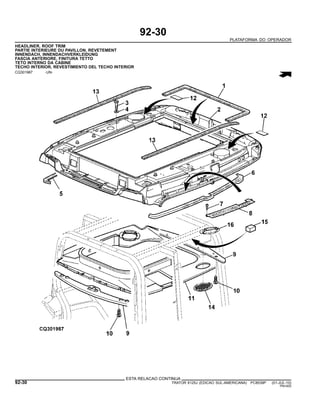 92-30
PLATAFORMA DO OPERADOR
HEADLINER, ROOF TRIM
PARTIE INTERIEURE DU PAVILLON, REVETEMENT
INNENDACH, INNENDACHVERKLEIDUNG
FASCIA ANTERIORE, FINITURA TETTO
TETO INTERNO DA CABINE
TECHO INTERIOR, REVESTIMIENTO DEL TECHO INTERIOR
CQ301987 -UN-
ESTA RELACAO CONTINUA
92-30 TRATOR 6125J (EDICAO SUL-AMERICANA) PC8539P (01-JUL-10)
PN=500
 