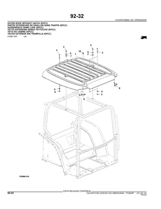 92-32
PLATAFORMA DO OPERADOR
OUTER ROOF WITHOUT HATCH (EPCC)
PARTIE EXTERIEURE DE PAVILLON SANS TRAPPE (EPCC)
AUSSENDACH OHNE LUKE (EPCC)
TETTO ESTERIORE SENZA TETTUCCIO (EPCC)
TETO DA CABINE (EPCC)
TECHO EXTERIOR SIN TRAMPILLA (EPCC)
PUBM1349 -UN-
ESTA RELACAO CONTINUA
92-32 TRATOR 6125J (EDICAO SUL-AMERICANA) PC8539P (01-JUL-10)
PN=502
 