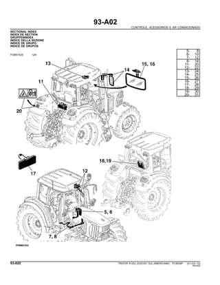 93-A02
CONTROLE, ACESSORIOS E AR CONDICIONADO
SECTIONAL INDEX
INDEX DE SECTION
GRUPPENINDEX
INDICE DELLA SEZIONE
INDICE DE GRUPO
INDICE DE GRUPOS
PUBM1426 -UN-
5- 8
6- 10
7- 12
8- 14
11- 20
12- 22
13- 24
14- 25
15- 26
16- 27
17- 28
18- 29
19- 30
20- 31
93-A02 TRATOR 6125J (EDICAO SUL-AMERICANA) PC8539P (01-JUL-10)
PN=522
 