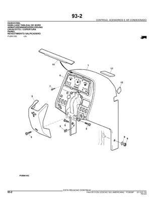 93-2
CONTROLE, ACESSORIOS E AR CONDICIONADO
DASH/COWL
HABILLAGE TABLEAU DE BORD
ARMATURENWANDVERKLEIDUNG
CRUSCOTTO / COPERTURA
PAINEL
REVESTIMIENTO SALPICADERO
PUBM1082 -UN-
ESTA RELACAO CONTINUA
93-2 TRATOR 6125J (EDICAO SUL-AMERICANA) PC8539P (01-JUL-10)
PN=524
 
