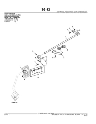 93-12
CONTROLE, ACESSORIOS E AR CONDICIONADO
FOOT THROTTLE
PEDALE D’ACCELERATION
DREHZAHLFUSSHEBEL
PEDALE ACCELERATORE
ACELERADOR DE PE
ACELERADOR DE PIE
PUBM1134 -UN-
ESTA RELACAO CONTINUA
93-12 TRATOR 6125J (EDICAO SUL-AMERICANA) PC8539P (01-JUL-10)
PN=534
 