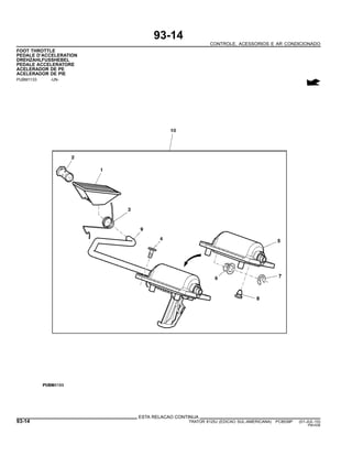 93-14
CONTROLE, ACESSORIOS E AR CONDICIONADO
FOOT THROTTLE
PEDALE D’ACCELERATION
DREHZAHLFUSSHEBEL
PEDALE ACCELERATORE
ACELERADOR DE PE
ACELERADOR DE PIE
PUBM1133 -UN-
ESTA RELACAO CONTINUA
93-14 TRATOR 6125J (EDICAO SUL-AMERICANA) PC8539P (01-JUL-10)
PN=536
 