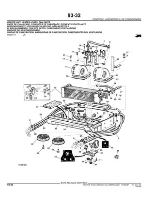 93-32
CONTROLE, ACESSORIOS E AR CONDICIONADO
HEATER UNIT, HEATER HOSES, FAN PARTS
UNITE DE CHAUFFAGE, CONDUITES DE CHAUFFAGE, ELEMENTS SOUFFLANTE
HEIZUNGSEINHEIT, HEIZUNGSSCHLAEUCHE, GEBLAESETEILE
DI RISCALDAMENTO, TUBI PER DETTO, COMPONENTI VENTILAZIONE
UNIDADE DE AR-CONDICIONADO
UNIDAD DE CALEFACCION, MANGUERAS DE CALEFACCION, COMPONENTES DEL VENTILADOR
PUBM1411 -UN-
ESTA RELACAO CONTINUA
93-32 TRATOR 6125J (EDICAO SUL-AMERICANA) PC8539P (01-JUL-10)
PN=554
 
