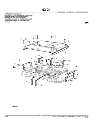 93-34
CONTROLE, ACESSORIOS E AR CONDICIONADO
COVER FOR HEATER UNIT
COUVERCLE POUR BOITIER DE CHAUFFAGE
ABDECKUNG FUER HEIZUNGSEINHEIT
COPERCHIO PER RISCALDATORE
TAMPA DA UNIDADE DE AR-CONDICIONADO
TAPA DE LA UNIDAD DE CALEFACCION
PUBM1200 -UN-
ESTA RELACAO CONTINUA
93-34 TRATOR 6125J (EDICAO SUL-AMERICANA) PC8539P (01-JUL-10)
PN=556
 