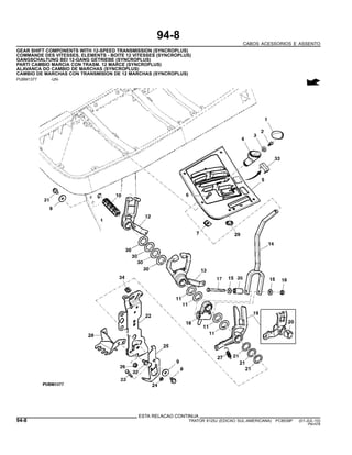 94-8
CABOS ACESSORIOS E ASSENTO
GEAR SHIFT COMPONENTS WITH 12-SPEED TRANSMISSION (SYNCROPLUS)
COMMANDE DES VITESSES, ELEMENTS - BOITE 12 VITESSES (SYNCROPLUS)
GANGSCHALTUNG BEI 12-GANG GETRIEBE (SYNCROPLUS)
PARTI CAMBIO MARCIA CON TRASM. 12 MARCE (SYNCROPLUS)
ALAVANCA DO CAMBIO DE MARCHAS (SYNCROPLUS)
CAMBIO DE MARCHAS CON TRANSMISION DE 12 MARCHAS (SYNCROPLUS)
PUBM1377 -UN-
ESTA RELACAO CONTINUA
94-8 TRATOR 6125J (EDICAO SUL-AMERICANA) PC8539P (01-JUL-10)
PN=578
 