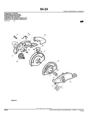 94-24
CABOS ACESSORIOS E ASSENTO
ROCKSHAFT CONTROL
COMMANDE DU RELEVAGE
KRAFTHEBERBETAETIGUNG
COMANDO SOLLEVATORE
CONTROLE DO LEVANTE HIDRAULICO
MANDO DEL ELEVADOR HIDRAULICO
PUBM1203 -UN-
ESTA RELACAO CONTINUA
94-24 TRATOR 6125J (EDICAO SUL-AMERICANA) PC8539P (01-JUL-10)
PN=594
 