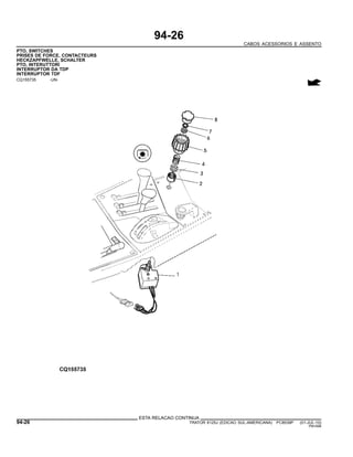 94-26
CABOS ACESSORIOS E ASSENTO
PTO, SWITCHES
PRISES DE FORCE, CONTACTEURS
HECKZAPFWELLE, SCHALTER
PTO, INTERUTTORI
INTERRUPTOR DA TDP
INTERRUPTOR TDF
CQ155735 -UN-
ESTA RELACAO CONTINUA
94-26 TRATOR 6125J (EDICAO SUL-AMERICANA) PC8539P (01-JUL-10)
PN=596
 