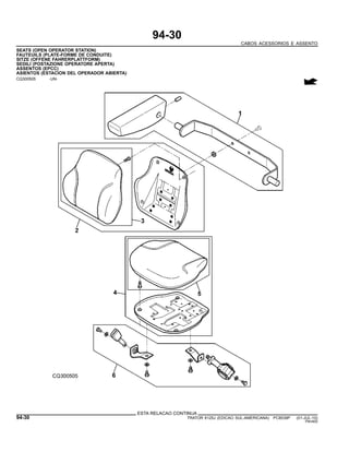 94-30
CABOS ACESSORIOS E ASSENTO
SEATS (OPEN OPERATOR STATION)
FAUTEUILS (PLATE-FORME DE CONDUITE)
SITZE (OFFENE FAHRERPLATTFORM)
SEDILI (POSTAZIONE OPERATORE APERTA)
ASSENTOS (EPCC)
ASIENTOS (ESTACION DEL OPERADOR ABIERTA)
CQ300505 -UN-
ESTA RELACAO CONTINUA
94-30 TRATOR 6125J (EDICAO SUL-AMERICANA) PC8539P (01-JUL-10)
PN=600
 