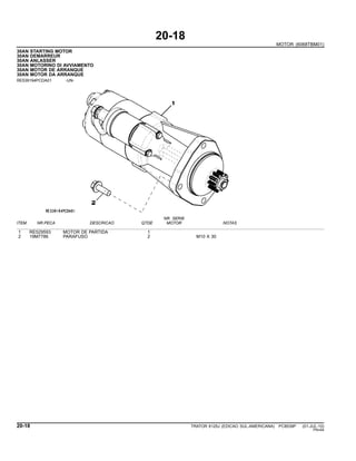 20-18
MOTOR (6068TBM01)
30AN STARTING MOTOR
30AN DEMARREUR
30AN ANLASSER
30AN MOTORINO DI AVVIAMENTO
30AN MOTOR DE ARRANQUE
30AN MOTOR DA ARRANQUE
RE539194PCDA01 -UN-
NR. SERIE
ITEM NR.PECA DESCRICAO QTDE MOTOR NOTAS
1 RE529593 MOTOR DE PARTIDA 1
2 19M7786 PARAFUSO 2 M10 X 30
20-18 TRATOR 6125J (EDICAO SUL-AMERICANA) PC8539P (01-JUL-10)
PN=64
 