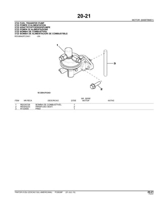 20-21
MOTOR (6068TBM01)
3722 FUEL TRANSFER PUMP
3722 POMPE D’ALIMENTATION
3722 KRAFTSTOFFOERDERPUMPE
3722 POMPA DI ALIMENTAZIONE
3722 BOMBA DE COMBUSTIVEL
3722 BOMBA DE ALIMENTACION DE COMBUSTIBLE
RE538942PCDA01 -UN-
NR. SERIE
ITEM NR.PECA DESCRICAO QTDE MOTOR NOTAS
1 RE535728 BOMBA DE COMBUSTIVEL 1
2 RE504233 PARAFUSO SEXT. 2
3 R133405 PINO 1
TRATOR 6125J (EDICAO SUL-AMERICANA) PC8539P (01-JUL-10) 20-21
PN=67
 