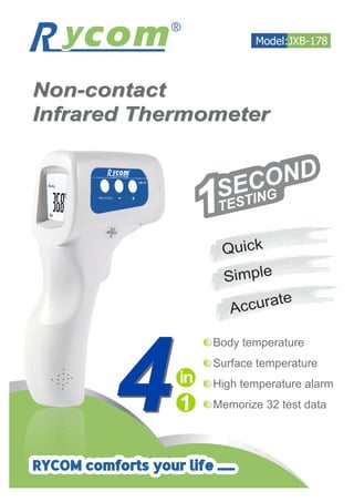 Body temperature
Surface temperature
High temperature alarm
Memorize 32 test data44
1SECOND
TESTING
Model:JXB-178
RYCOM comforts your life ......
Non-contact
Infrared Thermometer
Non-contact
Infrared Thermometer
Quick
Simple
Accurate
 