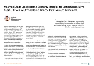 Malaysia Leads Global Islamic Economy Indicator for Eighth Consecutive
Years – Driven by Strong Islamic Finance Initiatives and Ecosystem
Malaysia continues to forge the way ahead
in Islamic economy and finance, leading
the way for the eighth consecutive year
based on the ranking by the Global Islamic
Economy Indicator (GIEI). Its burgeoning
Islamic Fintech and economy sectors
continue to flourish aided by governmental
support and Malaysia Digital Economy
Corporation’s (MDEC) continuous push to
expand the digitalisation of the economy
and an aggressive creation of a conducive
ecosystem for which it can thrive on.
 
For years, the government of Malaysia has
identified Islamic finance and Islamic digital
economy as Key Economic Growth Activities
(KEGA) towards achieving and maintaining
its position as the global Islamic Fintech hub.
Malaysia is the largest Sukuk issuer in the
world as well as having one of the best Halal
standards globally.
 
“These global recognitions pave the way for
Malaysia to continue to lead as the global
Islamic Fintech hub and towards becoming
the Heart of Digital ASEAN. With our strong
digital economy ecosystem within the
Organisation of Islamic Cooperation (OIC)
member nations, we have comparative
advantage over others in providing Shariah-
compliant Islamic finance and Fintech
services globally.
 
We are extremely proud of our leadership
position and MDEC will continue to work with
financial regulators and industry partners
from all relevant areas to further enhance our
capabilities, facilities and capacities to ensure
we maintain our global leadership position.
 
According to the State of the Global Islamic
Economy Report (GIER) 2020/21, Muslims
are expected to spend US$2.4 trillion by
2024, up from US$2.2 trillion in 2018. GIEI
also revealed that 66% of consumers are
willing to pay more for ethical products while
a report from Thomson Reuters projected
Shariah-compliant assets worldwide will
reach US$3.8 trillion by 2022. On top of the
recently-signed Regional Comprehensive
Economic Partnership (RCEP) Agreement
which created the world’s largest trading bloc,
Malaysia stand to capture 30 per cent of the
world population.
 
A new economic frontier has opened up for
Malaysia.
“To continue stimulating growth in the
Islamic digital economy, a collective effort
and commitment from various parties will
be crucial to identify opportunities, issues
and challenges. Effective collaboration
will improve innovation. The key towards
achieving inclusive financial growth is
to have a strong effort to embed Fourth
Industrial Revolution (4IR) technologies like
Islamic Fintech to ensure fair and equitable
distribution across income groups and a
shared prosperity for all in line with the
recently-announced Malaysia Digital Economy
Blueprint (MyDIGITAL) and Malaysia 5.0.
 Malaysia’s excellent track record in
fundraising augurs well overall, with the
Securities Commission reporting a 130
percent increase on 2018 involving 1,449
SMEs, 18,700 investors (91 percent increase)
and 5,612 campaigns (131 percent increase)
Surina Shukri
CEO
Malaysia Digital Economy
Corporation (MDEC)
“Malaysia offers the perfect platform for
Islamic Fintech companies to roll out their
product offerings before tapping into other
Muslim-majority countries.
Special Contribution from Strategic Partner
Hubs Analysis
22 Global Islamic Fintech Report 2021
 