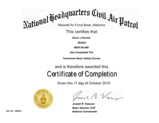 Maxwell Air Force Base, Alabama
This certifies that
Has Completed The
Technician Basic Safety Course
and is therefore awarded this
Given this 11 day of October 2015
National Commander
Joseph R. Vazquez
Cert. No.: 1960434
264434
Kevin J Parrish
MER-VA-088
Major General, CAP
 