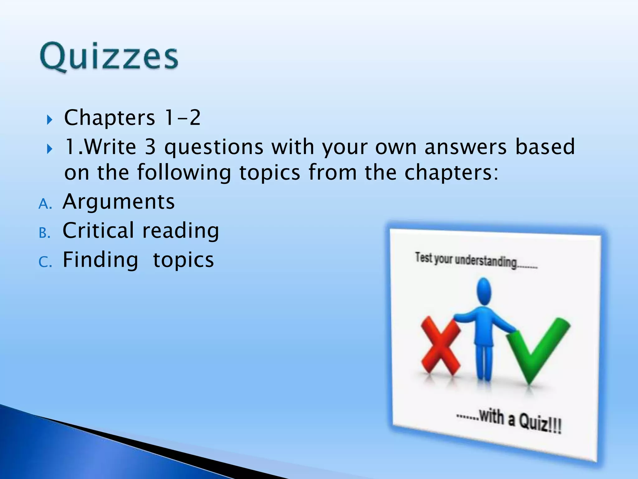  Chapters 1-2
 1.Write 3 questions with your own answers based
on the following topics from the chapters:
A. Arguments
B. Critical reading
C. Finding topics
 