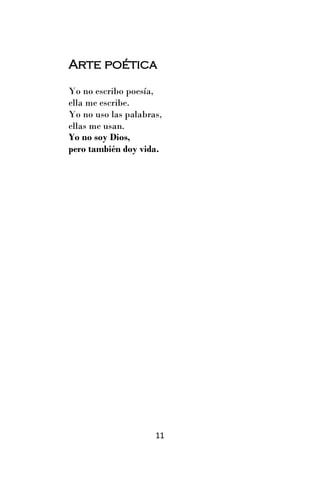 Arte poética
Yo no escribo poesía,
ella me escribe.
Yo no uso las palabras,
ellas me usan.
Yo no soy Dios,
pero también doy vida.




                     11
 