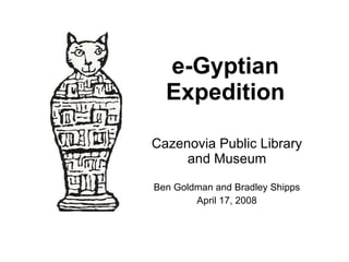 e-Gyptian Expedition Cazenovia Public Library and  Museum Ben Goldman and Bradley Shipps April 17, 2008 