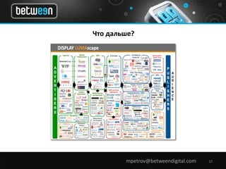 Что дальше? 
mpetrov@betweendigital.com 10 
 