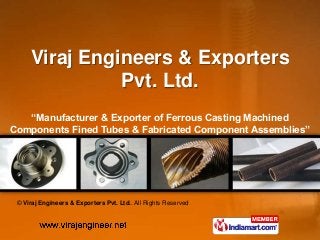 Viraj Engineer & Exporter
               Pvt. Ltd.
   “Manufacturer & Exporter of Ferrous Casting Machined
Components Fined Tubes & Fabricated Component Assemblies”
 
