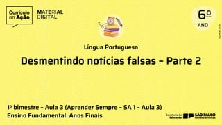 Língua Portuguesa
1o bimestre – Aula 3 (Aprender Sempre – SA 1 – Aula 3)
Ensino Fundamental: Anos Finais
Desmentindo notícias falsas – Parte 2
 