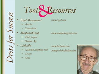 Dress for Success        Tools Resources
                    • Right Management
                       – Articles
                                        &        www.right.com

                       – E-newsletter
                    • ManpowerGroup              www.manpowergroup.com
                       – White papers
                       – Human Age
                    • LinkedIn                   www.linkedin.com
                       – LinkedIn Mapping Tool   inmaps.linkedinlabs.com
                       – Groups
                       – News
 
