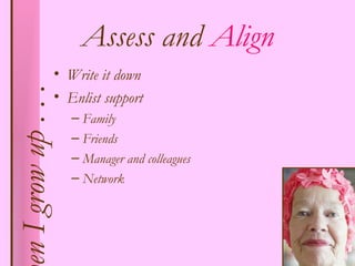Assess and Align
                     • Write it down
en I grow up . . .
                     • Enlist support
                        – Family
                        – Friends
                        – Manager and colleagues
                        – Network
 
