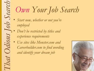 That Odious Job Search    Own Your Job Search
                         • Start now, whether or not you’re
                           employed
                         • Don’t be restricted by titles and
                           experience requirements
                         • Use sites like Monster.com and
                           Careerbuilder.com to find wording
                           and identify your dream job
 