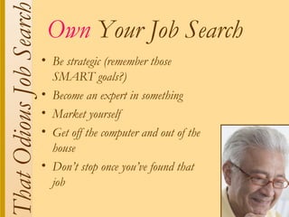 That Odious Job Search    Own Your Job Search
                         • Be strategic (remember those
                           SMART goals?)
                         • Become an expert in something
                         • Market yourself
                         • Get off the computer and out of the
                           house
                         • Don’t stop once you’ve found that
                           job
 
