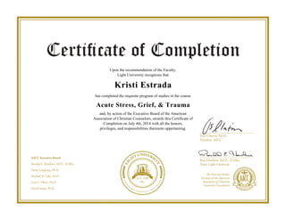 Upon the recommendation of the Faculty,
Light University recognizes that
Kristi Estrada
has completed the requisite program of studies in the course
Acute Stress, Grief, & Trauma
and, by action of the Executive Board of the American
Association of Christian Counselors, awards this Certificate of
Completion on July 4th, 2014 with all the honors,
privileges, and responsibilities thereunto appertaining.
Powered by TCPDF (www.tcpdf.org)
 