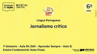 Língua Portuguesa
1o bimestre – Aula 04 (SA1 – Aprender Sempre – Aula 3)
Ensino Fundamental: Anos Finais
Jornalismo crítico
 
